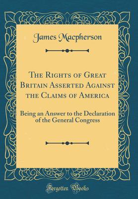Full Download The Rights of Great Britain Asserted Against the Claims of America: Being an Answer to the Declaration of the General Congress (Classic Reprint) - James MacPherson | PDF