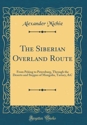 Download The Siberian Overland Route: From Peking to Petersburg, Through the Deserts and Steppes of Mongolia, Tartary, &c (Classic Reprint) - Alexander Michie file in ePub