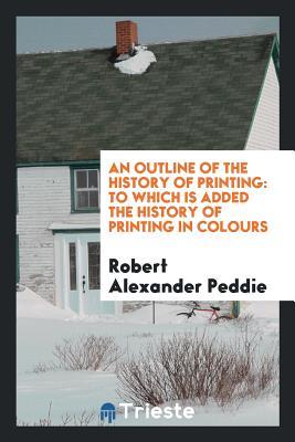 Read Online An Outline of the History of Printing: To Which Is Added the History of Printing in Colours - Robert Alexander Peddie file in ePub