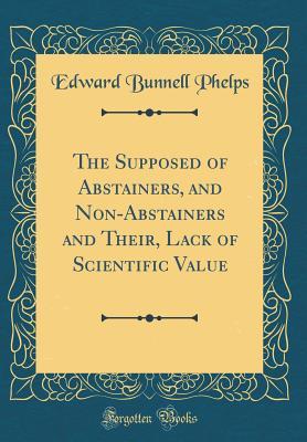 Read Online The Supposed of Abstainers, and Non-Abstainers and Their, Lack of Scientific Value (Classic Reprint) - Edward Bunnell Phelps | ePub