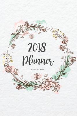 Read 2018 Planner Weekly and Monthly: A Year - 365 Daily Planner Calendar Schedule Organizer Appointment Journal Notebook, Monthly Planner, to Do List 6x9 -  | ePub