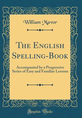 Full Download The English Spelling-Book: Accompanied by a Progressive Series of Easy and Familiar Lessons (Classic Reprint) - William Mavor file in PDF