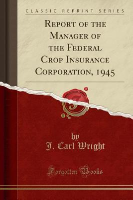 Read Online Report of the Manager of the Federal Crop Insurance Corporation, 1945 (Classic Reprint) - J Carl Wright file in PDF
