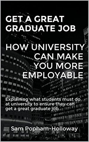 Read Online GET A GREAT GRADUATE JOB - HOW UNIVERSITY CAN MAKE YOU MORE EMPLOYABLE: Explaining what students must do at university to ensure they can get a great graduate job - Sam Popham-Holloway file in ePub