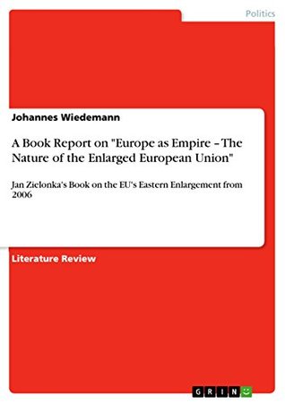 Read A Book Report on Europe as Empire – The Nature of the Enlarged European Union: Jan Zielonka's Book on the EU's Eastern Enlargement from 2006 - Johannes Wiedemann | PDF