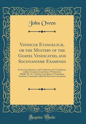 Read Vindici� Evangelic�, or the Mystery of the Gospel Vindicated, and Socinianisme Examined: In the Consideration, and Confutation of a Catechisme, Called a Scripture Catechisme, Written by J. Biddle, M. An., and the Catechisme of Valentinus Smalcius, Commo - John Owen | ePub