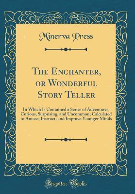 Read The Enchanter, or Wonderful Story Teller: In Which Is Contained a Series of Adventures, Curious, Surprising, and Uncommon; Calculated to Amuse, Instruct, and Improve Younger Minds (Classic Reprint) - Minerva Press | PDF