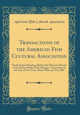 Read Online Transactions of the American Fish Cultural Association: Tenth Annual Meeting, Held at the Directors' Rooms of the Fulton Market Fish-Mongers' Association, in the City of New York, March 30th and 31st, 1881 (Classic Reprint) - American Fish Cultural Association | ePub