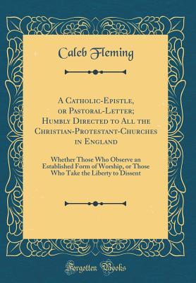 Full Download A Catholic-Epistle, or Pastoral-Letter; Humbly Directed to All the Christian-Protestant-Churches in England: Whether Those Who Observe an Established Form of Worship, or Those Who Take the Liberty to Dissent (Classic Reprint) - Caleb Fleming file in ePub