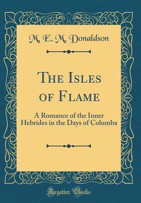 Read Online The Isles of Flame: A Romance of the Inner Hebrides in the Days of Columba (Classic Reprint) - M.E.M. Donaldson | PDF