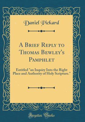 Read A Brief Reply to Thomas Bewley's Pamphlet: Entitled an Inquiry Into the Right Place and Authority of Holy Scripture. (Classic Reprint) - Daniel Pickard file in PDF