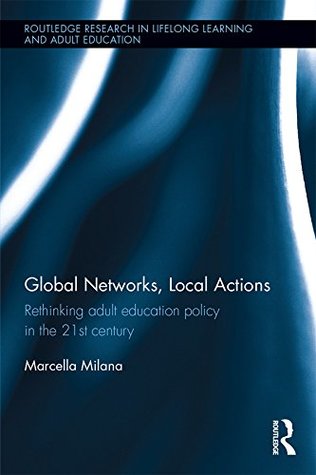 Full Download Global Networks, Local Actions: Rethinking adult education policy in the 21st century (Routledge Research in Lifelong Learning and Adult Education) - Marcella Milana file in PDF