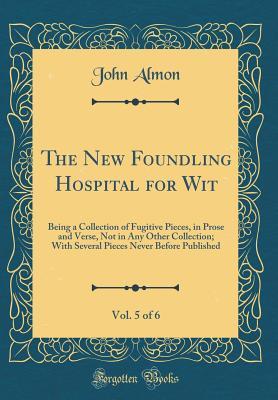 Download The New Foundling Hospital for Wit, Vol. 5 of 6: Being a Collection of Fugitive Pieces, in Prose and Verse, Not in Any Other Collection; With Several Pieces Never Before Published (Classic Reprint) - John Almon file in PDF