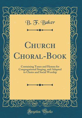 Read Church Choral-Book: Containing Tunes and Hymns for Congregational Singing, and Adapted to Choirs and Social Worship (Classic Reprint) - B F Baker | ePub