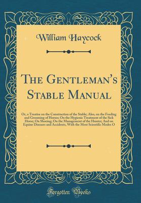 Full Download The Gentleman's Stable Manual: Or, a Treatise on the Construction of the Stable; Also, on the Feeding and Grooming of Horses; On the Hygienic Treatment of the Sick Horse; On Shoeing; On the Management of the Hunter; And on Equine Diseases and Accidents, W - William Haycock | ePub