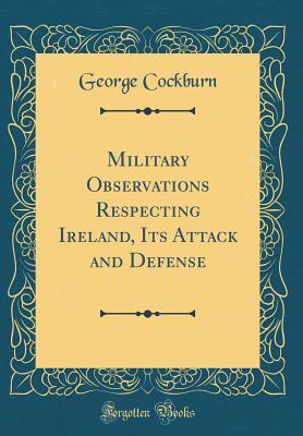 Read Online Military Observations Respecting Ireland, Its Attack and Defense (Classic Reprint) - George Cockburn file in PDF