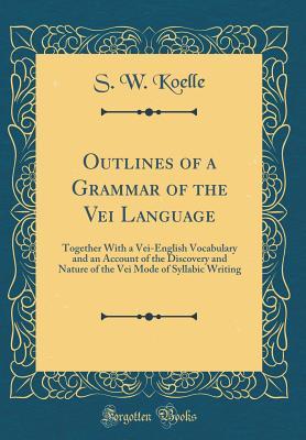 Full Download Outlines of a Grammar of the Vei Language: Together with a Vei-English Vocabulary and an Account of the Discovery and Nature of the Vei Mode of Syllabic Writing (Classic Reprint) - S W Koelle | PDF