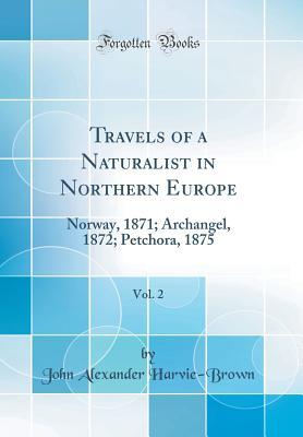 Read Online Travels of a Naturalist in Northern Europe, Vol. 2: Norway, 1871; Archangel, 1872; Petchora, 1875 (Classic Reprint) - John Alexander Harvie-Brown file in PDF