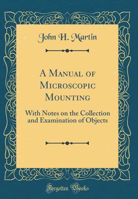 Full Download A Manual of Microscopic Mounting: With Notes on the Collection and Examination of Objects (Classic Reprint) - John H Martin | ePub