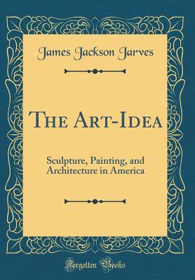 Full Download The Art-Idea: Sculpture, Painting, and Architecture in America (Classic Reprint) - James Jackson Jarves file in PDF