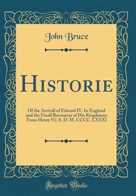 Full Download Historie: Of the Arrivall of Edward IV. in England and the Finall Recouerye of His Kingdomes from Henry VI; A. D. M. CCCC. LXXXI (Classic Reprint) - John Bruce file in ePub