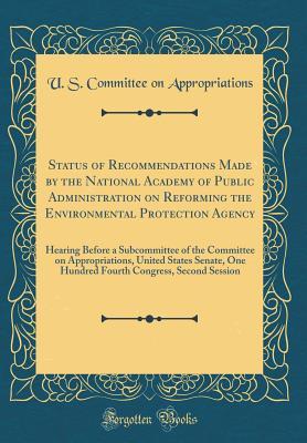 Read Online Status of Recommendations Made by the National Academy of Public Administration on Reforming the Environmental Protection Agency: Hearing Before a Subcommittee of the Committee on Appropriations, United States Senate, One Hundred Fourth Congress, Second S - U.S. House of Representatives | PDF