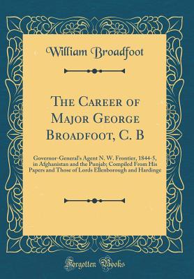 Full Download The Career of Major George Broadfoot, C. B: Governor-General's Agent N. W. Frontier, 1844-5, in Afghanistan and the Punjab; Compiled from His Papers and Those of Lords Ellenborough and Hardinge (Classic Reprint) - William Broadfoot file in ePub