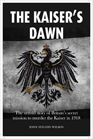 Read The Kaiser’s Dawn: The Untold Story of Britain’s Secret Mission to Murder the Kaiser in 1918 - John Hughes-Wilson file in ePub