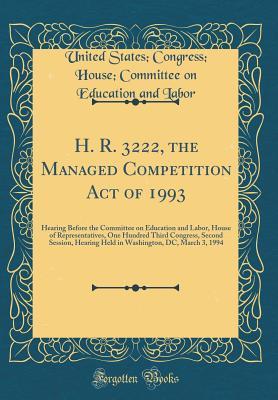 Read Online H. R. 3222, the Managed Competition Act of 1993: Hearing Before the Committee on Education and Labor, House of Representatives, One Hundred Third Congress, Second Session, Hearing Held in Washington, DC, March 3, 1994 (Classic Reprint) - United States Congress House C Labor | PDF