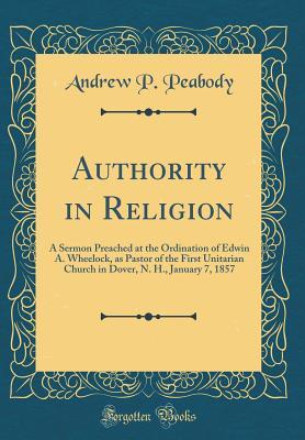 Download Authority in Religion: A Sermon Preached at the Ordination of Edwin A. Wheelock, as Pastor of the First Unitarian Church in Dover, N. H., January 7, 1857 (Classic Reprint) - Andrew Preston Peabody | PDF