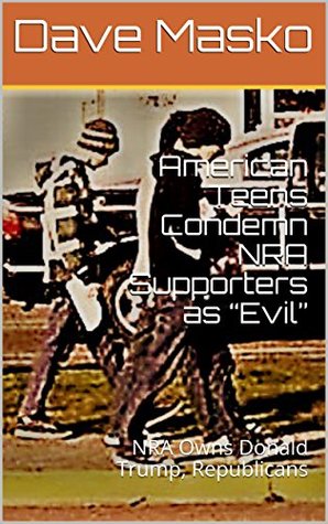 Full Download American Teens Condemn NRA Supporters as “Evil”: NRA Owns Donald Trump, Republicans - Dave Masko | PDF