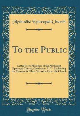 Full Download To the Public: Letter from Members of the Methodist Episcopal Church, Charleston, S. C., Explaining the Reasons for Their Secession from the Church (Classic Reprint) - Methodist Episcopal Church file in PDF