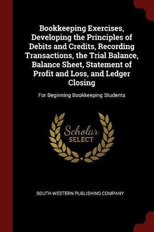 Read Online Bookkeeping Exercises, Developing the Principles of Debits and Credits, Recording Transactions, the Trial Balance, Balance Sheet, Statement of Profit  Closing: For Beginning Bookkeeping Students - South-Western Publishing Company file in ePub