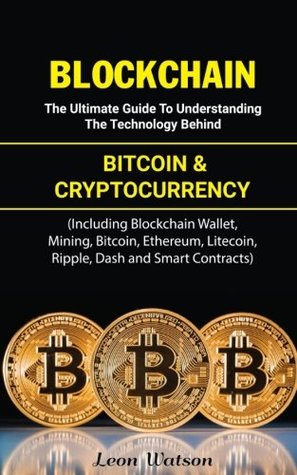 Read Online Blockchain: The Ultimate Guide to Understanding the Technology Behind Bitcoin and Cryptocurrency (Including Blockchain Wallet, Mining, Bitcoin, Ethereum, Litecoin, Ripple, Dash and Smart Contracts) - Leon Watson | ePub