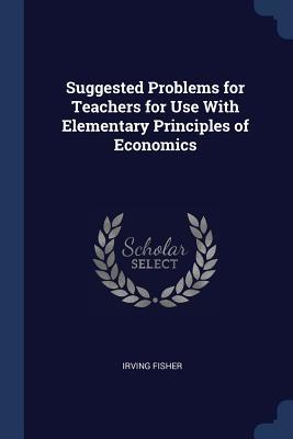 Read Online Suggested Problems for Teachers for Use with Elementary Principles of Economics - Irving Fisher file in PDF