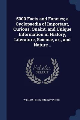 Full Download 5000 Facts and Fancies; a Cyclopaedia of Important, Curious, Quaint, and Unique Information in History, Literature, Science, art, and Nature .. - William Henry Pinkney Phyfe | ePub