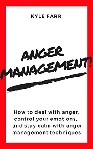 Read Anger Management!: How to Deal with Anger, Control Your Emotions, and Stay Calm with Anger Management Techniques - Kyle Farr | PDF