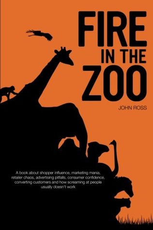 Read Fire in the Zoo: A book about shopper influence, marketing mania, retailer chaos, advertising pitfalls, consumer confidence, converting customers and how screaming at people usually doesn't work. - John Ross | ePub