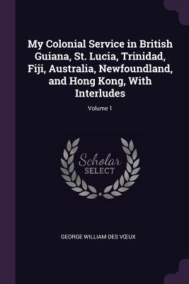 Full Download My Colonial Service in British Guiana, St. Lucia, Trinidad, Fiji, Australia, Newfoundland, and Hong Kong, with Interludes; Volume 1 - George William Des Vœux | ePub