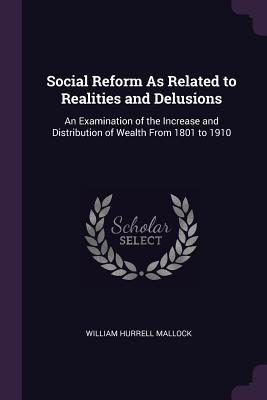 Read Online Social Reform as Related to Realities and Delusions: An Examination of the Increase and Distribution of Wealth from 1801 to 1910 - William Hurrell Mallock | PDF