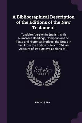 Read A Bibliographical Description of the Editions of the New Testament: Tyndale's Version in English: With Numerous Readings, Comparisions of Texts and Historical Notices. the Notes in Full from the Edition of Nov. 1534. an Account of Two Octavo Editions of T - Francis Fry file in ePub