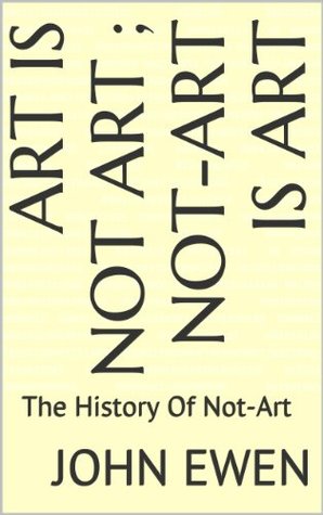 Full Download Art Is Not Art ; Not-Art is Art: The History Of Not-Art - John Ewen | ePub