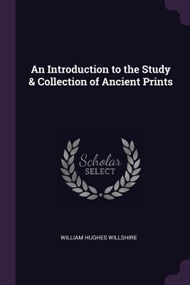 Read Online An Introduction to the Study & Collection of Ancient Prints - William Hughes Willshire | PDF