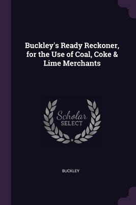 Read Online Buckley's Ready Reckoner, for the Use of Coal, Coke & Lime Merchants - Buckley file in ePub