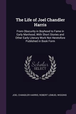 Read Online The Life of Joel Chandler Harris: From Obscurity in Boyhood to Fame in Early Manhood, with Short Stories and Other Early Literary Work Not Heretofore Published in Book Form - Joel Chandler Harris | PDF
