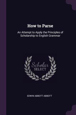 Full Download How to Parse: An Attempt to Apply the Principles of Scholarship to English Grammar - Edwin A. Abbott file in ePub