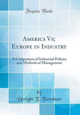Read America Vs; Europe in Industry: A Comparison of Industrial Policies and Methods of Management (Classic Reprint) - Dwight T Farnham file in PDF