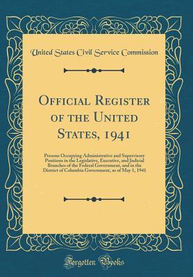 Full Download Official Register of the United States, 1941: Persons Occupying Administrative and Supervisory Positions in the Legislative, Executive, and Judicial Branches of the Federal Government, and in the District of Columbia Government, as of May 1, 1941 - United States Civil Service Commission | ePub
