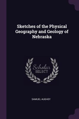 Read Online Sketches of the Physical Geography and Geology of Nebraska - Samuel Aughey file in PDF