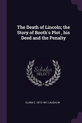 Read Online The Death of Lincoln; The Story of Booth's Plot, His Deed and the Penalty - Clara E 1873-1941 Laughlin | ePub